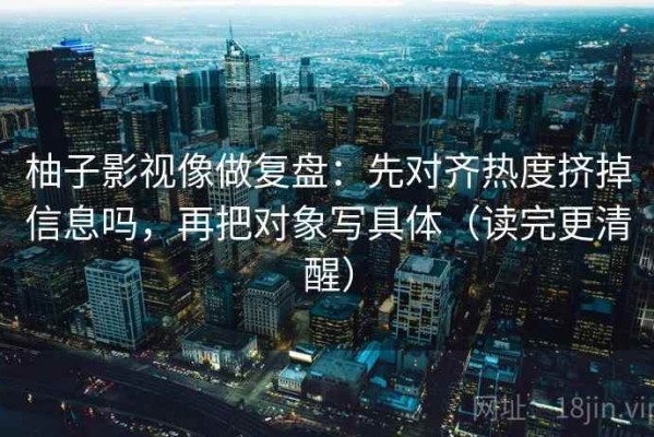 柚子影视像做复盘：先对齐热度挤掉信息吗，再把对象写具体（读完更清醒）