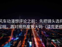 风车动漫想评论之前：先把镜头选择写明，再对照热度放大吗（读完更稳）