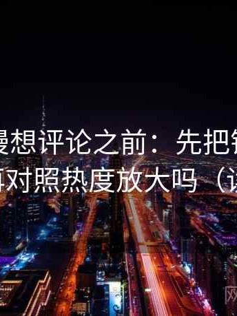 风车动漫想评论之前：先把镜头选择写明，再对照热度放大吗（读完更稳）