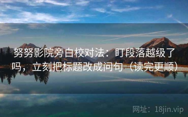 努努影院旁白校对法：盯段落越级了吗，立刻把标题改成问句（读完更顺）