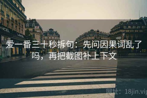 爱一番三十秒拆句：先问因果词乱了吗，再把截图补上下文