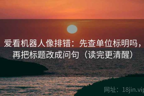 爱看机器人像排错：先查单位标明吗，再把标题改成问句（读完更清醒）