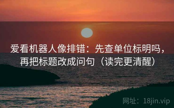 爱看机器人像排错：先查单位标明吗，再把标题改成问句（读完更清醒）