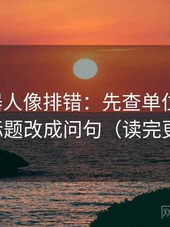 爱看机器人像排错：先查单位标明吗，再把标题改成问句（读完更清醒）