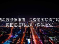 西瓜视频像排错：先查范围写清了吗，再把证据列出来（像做校准）