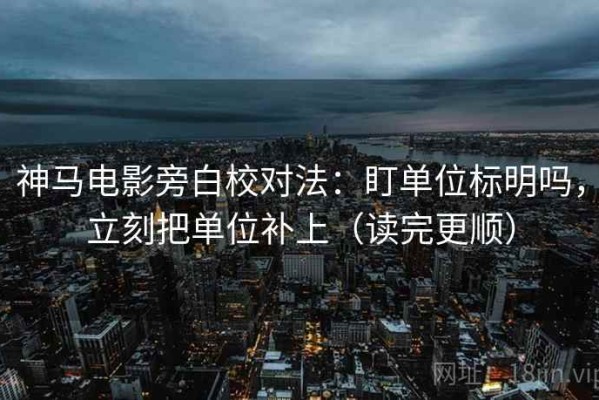 神马电影旁白校对法：盯单位标明吗，立刻把单位补上（读完更顺）