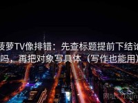 菠萝TV像排错：先查标题提前下结论吗，再把对象写具体（写作也能用）