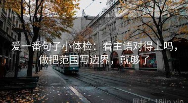 爱一番句子小体检：看主语对得上吗，做把范围写边界，就够了