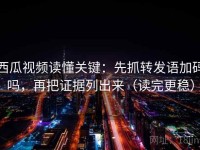 西瓜视频读懂关键：先抓转发语加码吗，再把证据列出来（读完更稳）