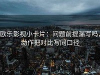 欧乐影视小卡片：问题前提漏写吗，动作把对比写同口径