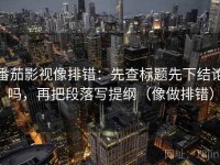番茄影视像排错：先查标题先下结论吗，再把段落写提纲（像做排错）