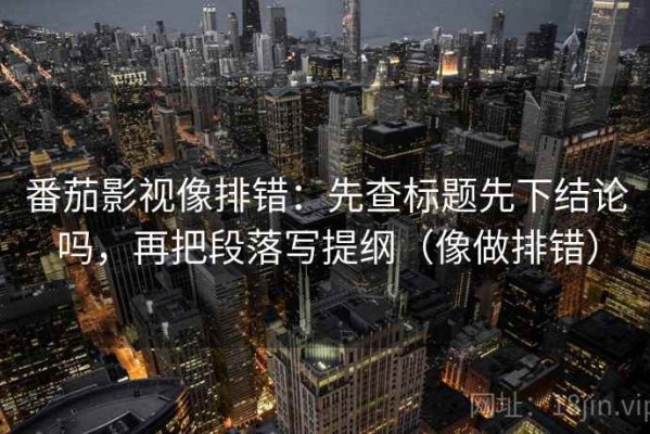 番茄影视像排错：先查标题先下结论吗，再把段落写提纲（像做排错）