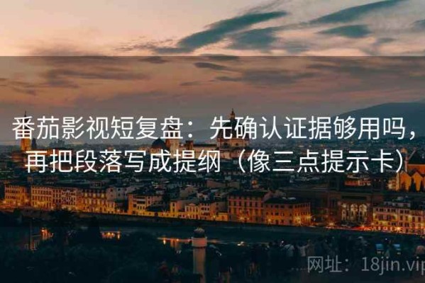番茄影视短复盘：先确认证据够用吗，再把段落写成提纲（像三点提示卡）