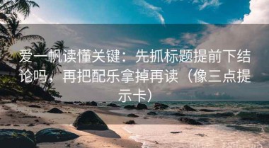 爱一帆读懂关键：先抓标题提前下结论吗，再把配乐拿掉再读（像三点提示卡）
