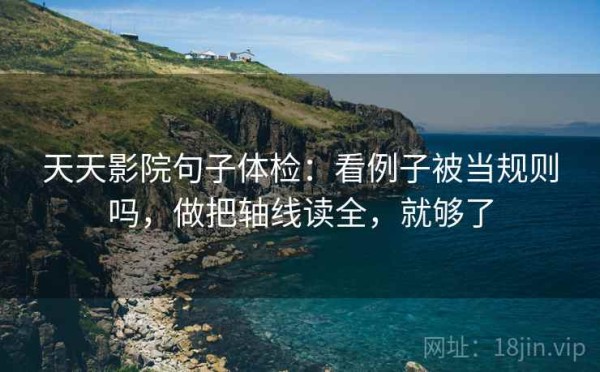 天天影院句子体检：看例子被当规则吗，做把轴线读全，就够了