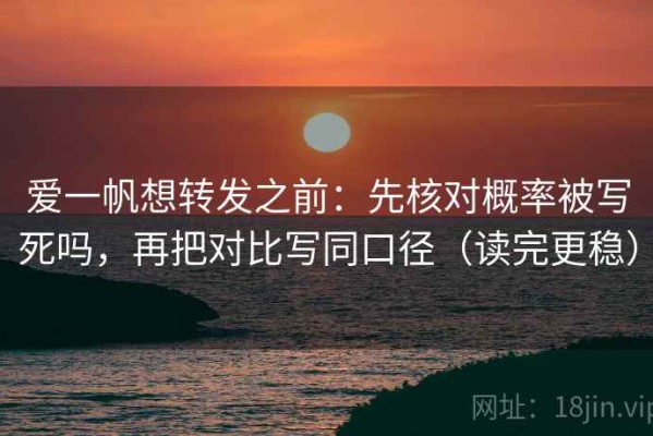爱一帆想转发之前：先核对概率被写死吗，再把对比写同口径（读完更稳）