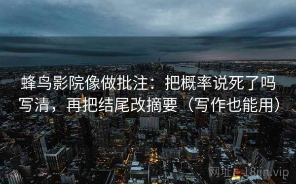 蜂鸟影院像做批注：把概率说死了吗写清，再把结尾改摘要（写作也能用）