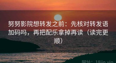 努努影院想转发之前：先核对转发语加码吗，再把配乐拿掉再读（读完更顺）