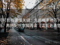 可可影视读懂关键：先抓概率被写死吗，再把配乐拿掉再读（读完更清楚）