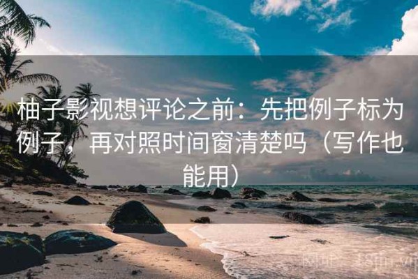 柚子影视想评论之前：先把例子标为例子，再对照时间窗清楚吗（写作也能用）