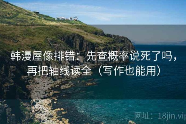 韩漫屋像排错：先查概率说死了吗，再把轴线读全（写作也能用）