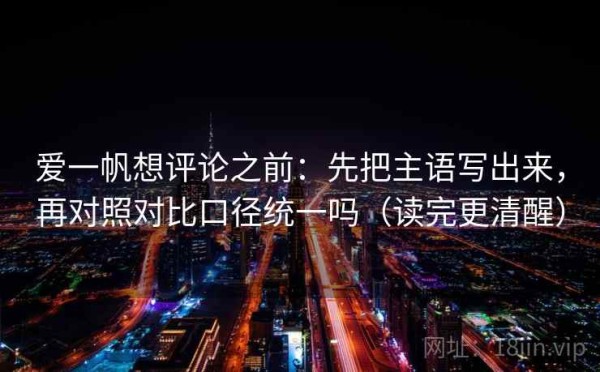 爱一帆想评论之前：先把主语写出来，再对照对比口径统一吗（读完更清醒）
