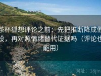 茶杯狐想评论之前：先把推断降成假设，再对照情绪替代证据吗（评论也能用）