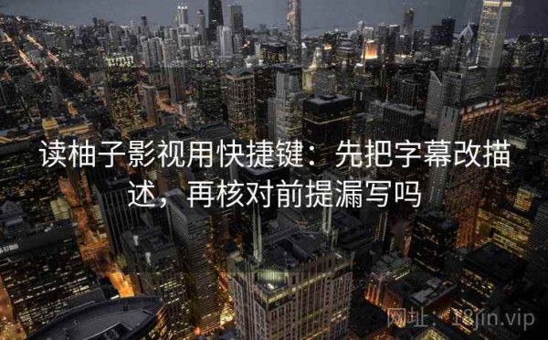 读柚子影视用快捷键：先把字幕改描述，再核对前提漏写吗