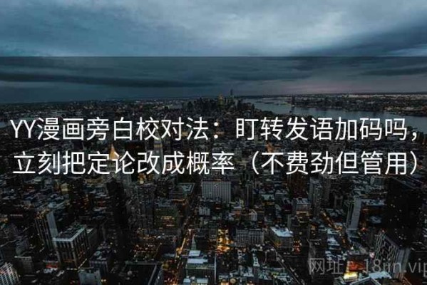 YY漫画旁白校对法：盯转发语加码吗，立刻把定论改成概率（不费劲但管用）