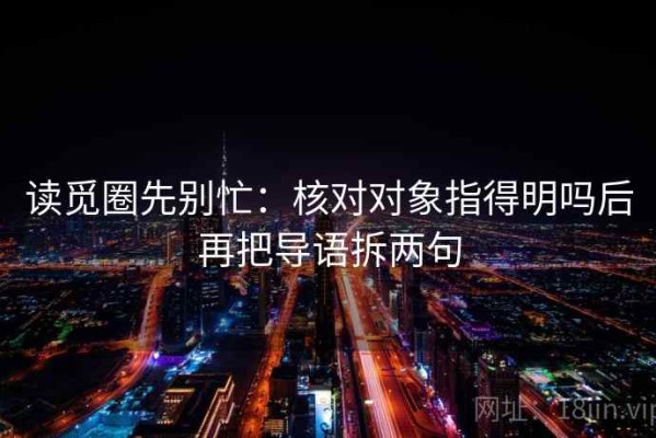 读觅圈先别忙：核对对象指得明吗后再把导语拆两句