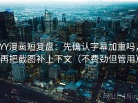 YY漫画短复盘：先确认字幕加重吗，再把截图补上下文（不费劲但管用）