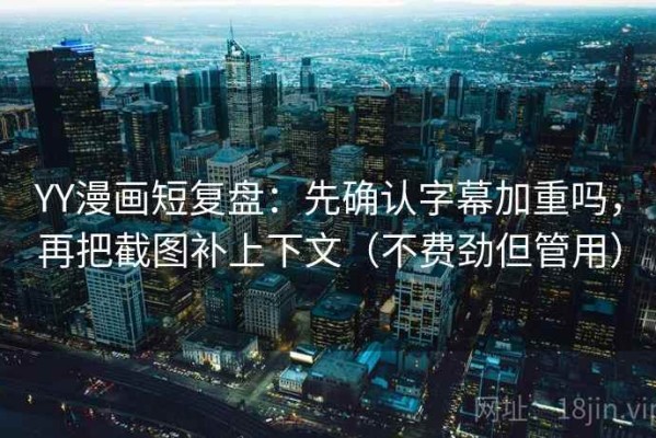 YY漫画短复盘：先确认字幕加重吗，再把截图补上下文（不费劲但管用）