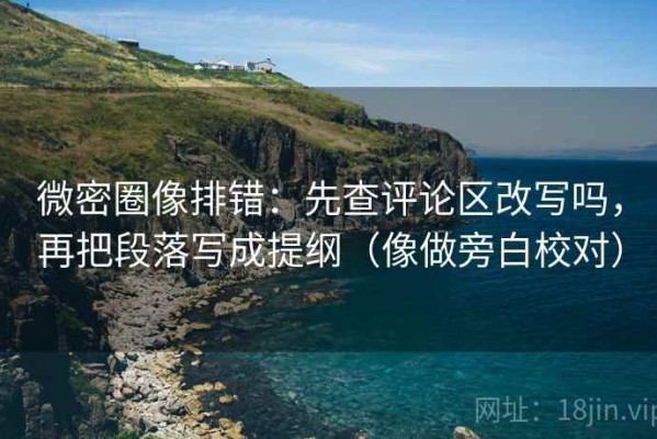 微密圈像排错：先查评论区改写吗，再把段落写成提纲（像做旁白校对）