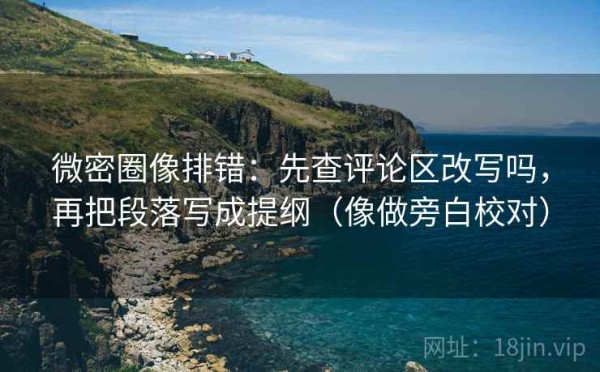 微密圈像排错：先查评论区改写吗，再把段落写成提纲（像做旁白校对）