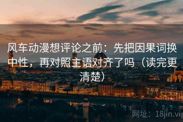 风车动漫想评论之前：先把因果词换中性，再对照主语对齐了吗（读完更清楚）