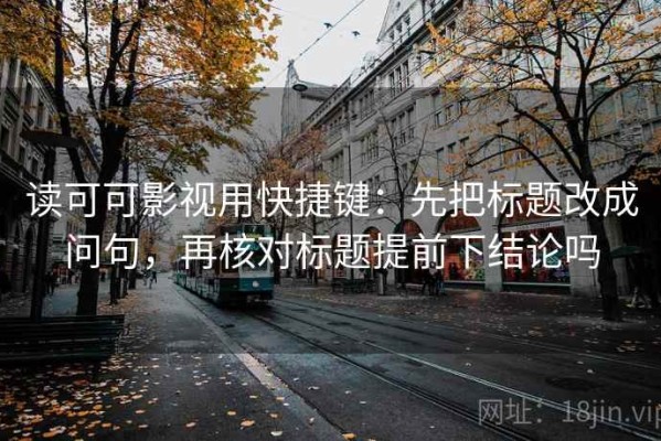 读可可影视用快捷键：先把标题改成问句，再核对标题提前下结论吗