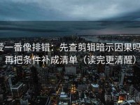 爱一番像排错：先查剪辑暗示因果吗，再把条件补成清单（读完更清醒）
