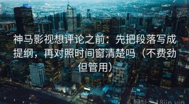 神马影视想评论之前：先把段落写成提纲，再对照时间窗清楚吗（不费劲但管用）