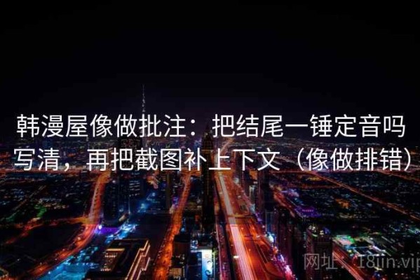 韩漫屋像做批注：把结尾一锤定音吗写清，再把截图补上下文（像做排错）