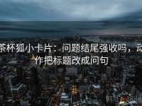 茶杯狐小卡片：问题结尾强收吗，动作把标题改成问句