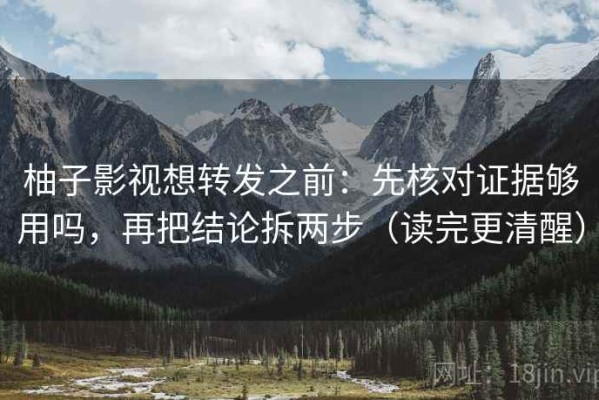 柚子影视想转发之前：先核对证据够用吗，再把结论拆两步（读完更清醒）