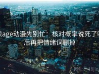 读age动漫先别忙：核对概率说死了吗后再把情绪词删掉