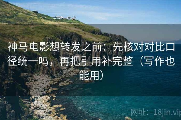 神马电影想转发之前：先核对对比口径统一吗，再把引用补完整（写作也能用）