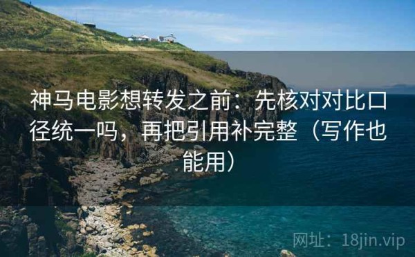 神马电影想转发之前：先核对对比口径统一吗，再把引用补完整（写作也能用）