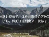 神马影视句子小体检：看评论区改写了吗，做把证据列出来，就够了