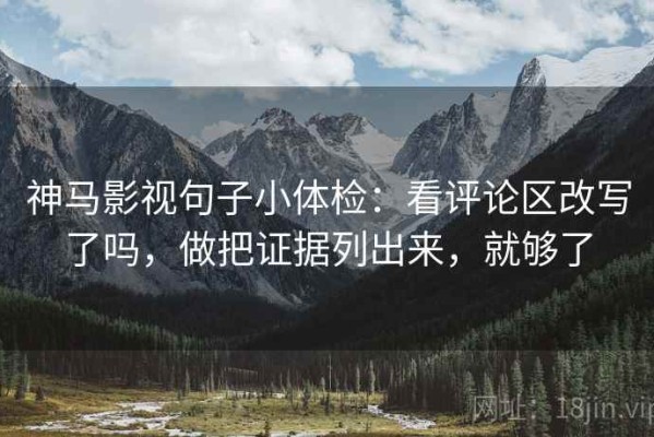 神马影视句子小体检：看评论区改写了吗，做把证据列出来，就够了