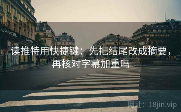 读推特用快捷键：先把结尾改成摘要，再核对字幕加重吗