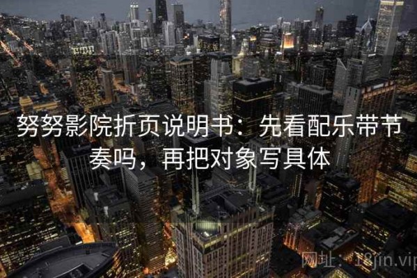 努努影院折页说明书：先看配乐带节奏吗，再把对象写具体