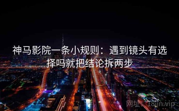 神马影院一条小规则：遇到镜头有选择吗就把结论拆两步