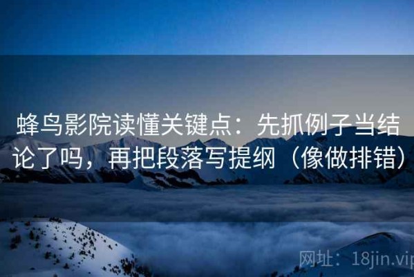 蜂鸟影院读懂关键点：先抓例子当结论了吗，再把段落写提纲（像做排错）
